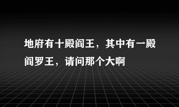 地府有十殿阎王，其中有一殿阎罗王，请问那个大啊