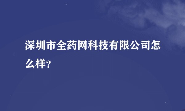 深圳市全药网科技有限公司怎么样？