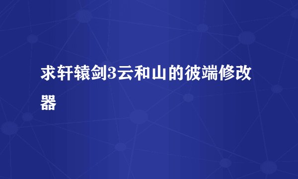求轩辕剑3云和山的彼端修改器