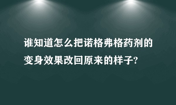 谁知道怎么把诺格弗格药剂的变身效果改回原来的样子?