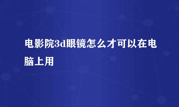 电影院3d眼镜怎么才可以在电脑上用