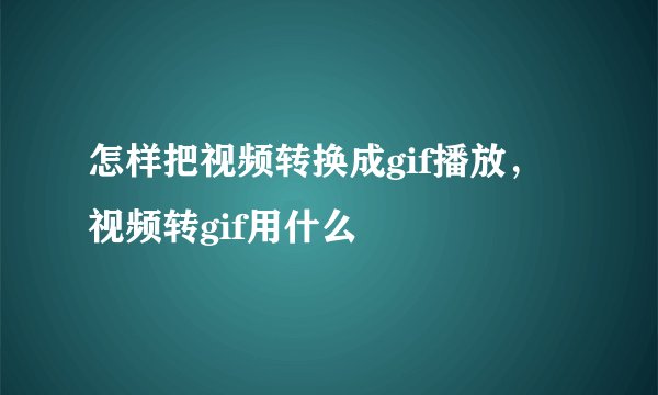 怎样把视频转换成gif播放，视频转gif用什么