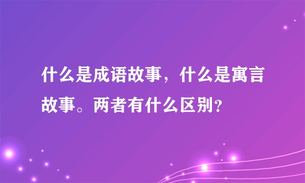 什么是成语故事，什么是寓言故事。两者有什么区别？