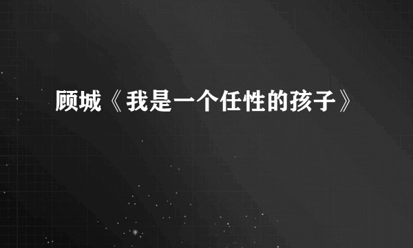 顾城《我是一个任性的孩子》