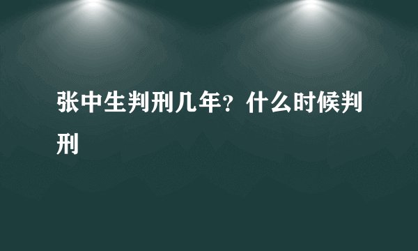 张中生判刑几年？什么时候判刑