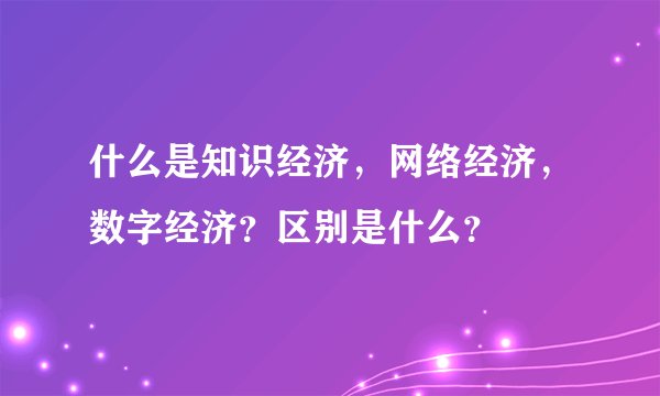 什么是知识经济，网络经济，数字经济？区别是什么？