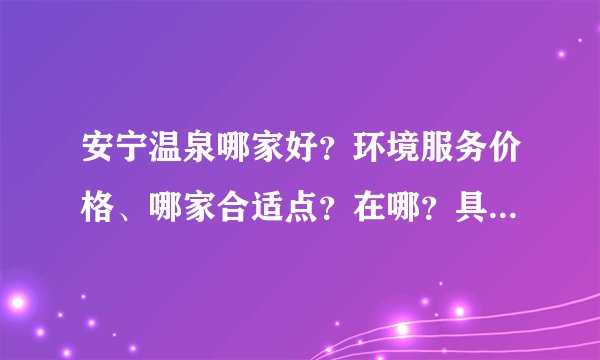 安宁温泉哪家好？环境服务价格、哪家合适点？在哪？具体…急急急，希望帮助…谢谢