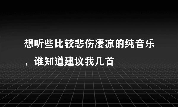 想听些比较悲伤凄凉的纯音乐，谁知道建议我几首