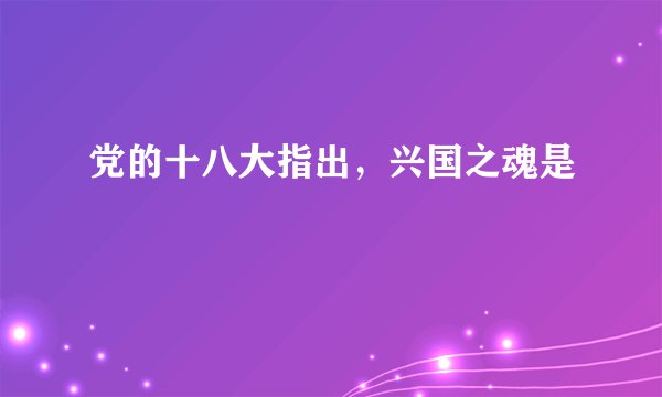 党的十八大指出，兴国之魂是