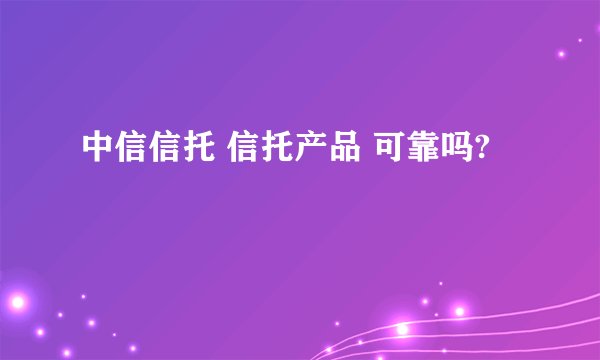 中信信托 信托产品 可靠吗?