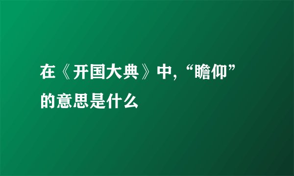 在《开国大典》中,“瞻仰”的意思是什么