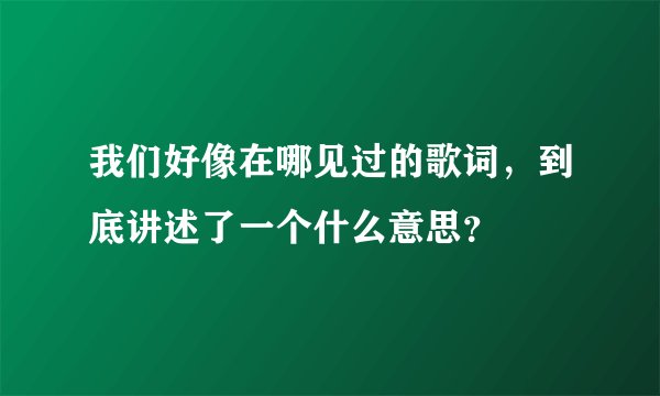 我们好像在哪见过的歌词，到底讲述了一个什么意思？