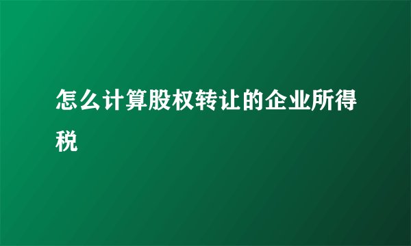 怎么计算股权转让的企业所得税