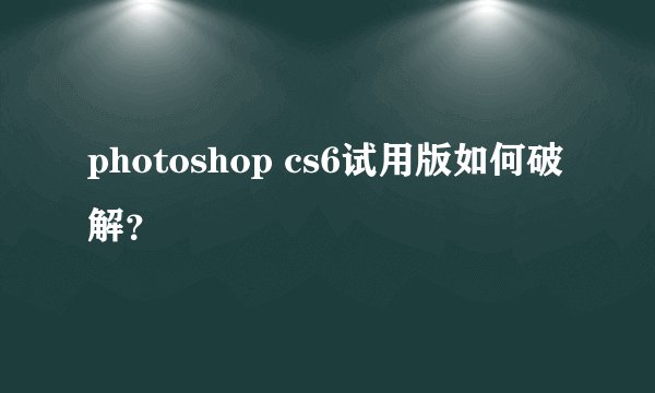 photoshop cs6试用版如何破解？