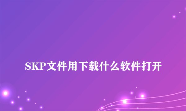 
SKP文件用下载什么软件打开

