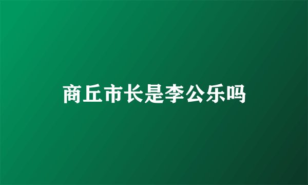 商丘市长是李公乐吗