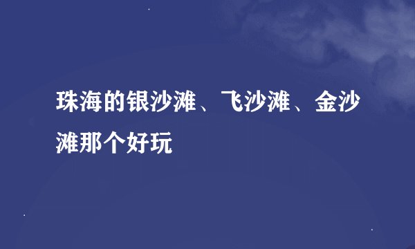珠海的银沙滩、飞沙滩、金沙滩那个好玩