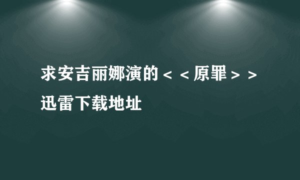 求安吉丽娜演的＜＜原罪＞＞迅雷下载地址