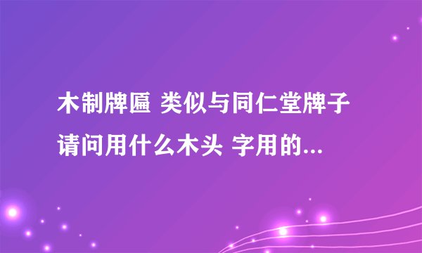 木制牌匾 类似与同仁堂牌子 请问用什么木头 字用的是什么油漆（金色）