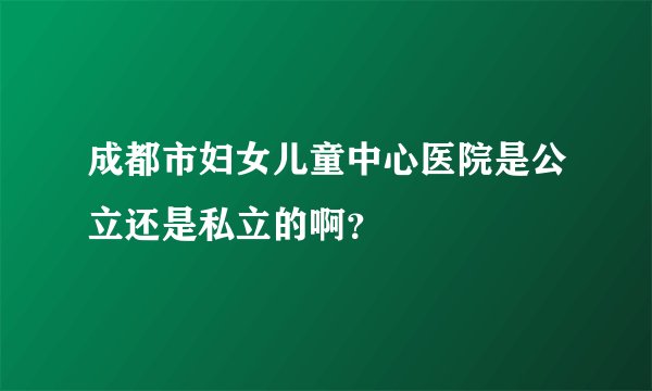 成都市妇女儿童中心医院是公立还是私立的啊？
