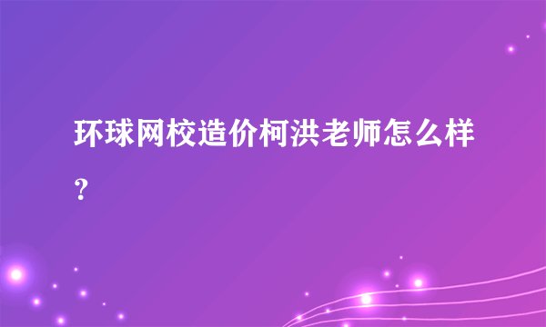 环球网校造价柯洪老师怎么样？