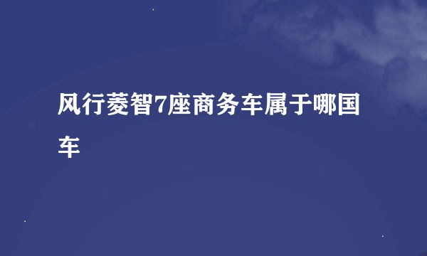 风行菱智7座商务车属于哪国车