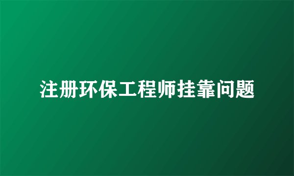注册环保工程师挂靠问题