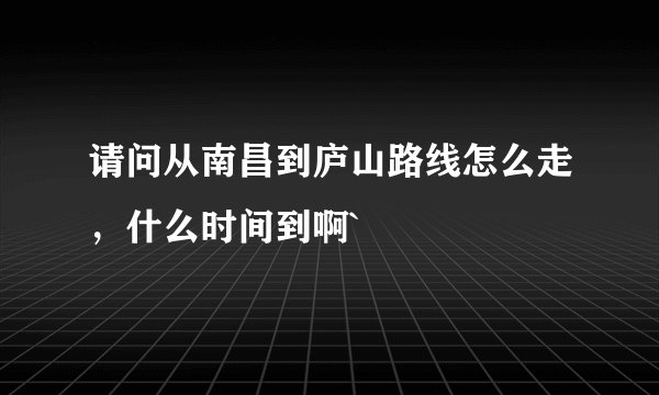 请问从南昌到庐山路线怎么走，什么时间到啊`