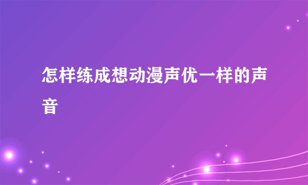 怎样练成想动漫声优一样的声音