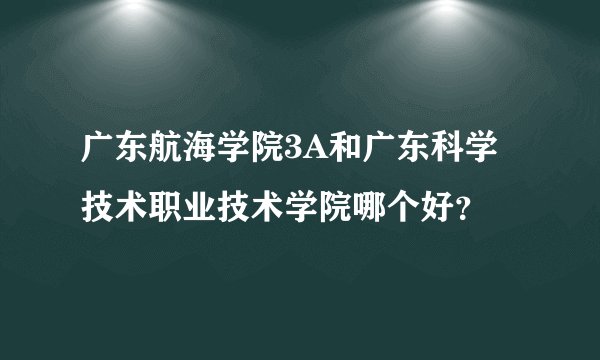广东航海学院3A和广东科学技术职业技术学院哪个好？