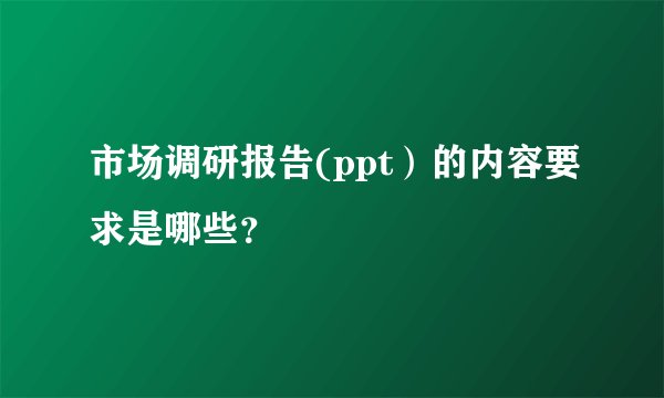 市场调研报告(ppt）的内容要求是哪些？