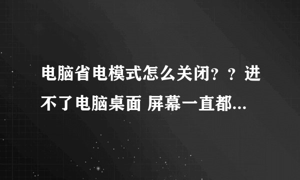 电脑省电模式怎么关闭？？进不了电脑桌面 屏幕一直都是黑屏的 键盘和鼠标都没有反应的 求解≧