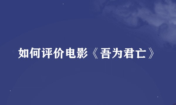 如何评价电影《吾为君亡》