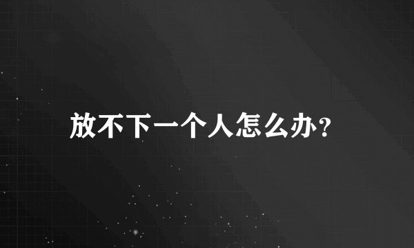 放不下一个人怎么办？