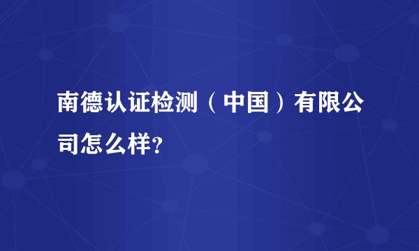 南德认证检测（中国）有限公司怎么样？