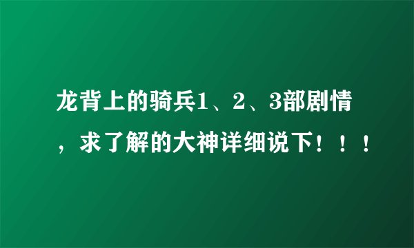 龙背上的骑兵1、2、3部剧情，求了解的大神详细说下！！！