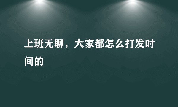 上班无聊，大家都怎么打发时间的