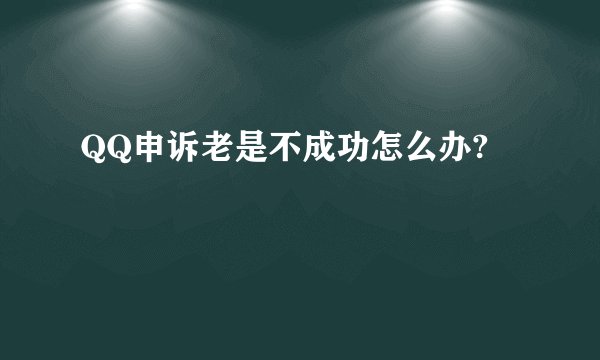QQ申诉老是不成功怎么办?