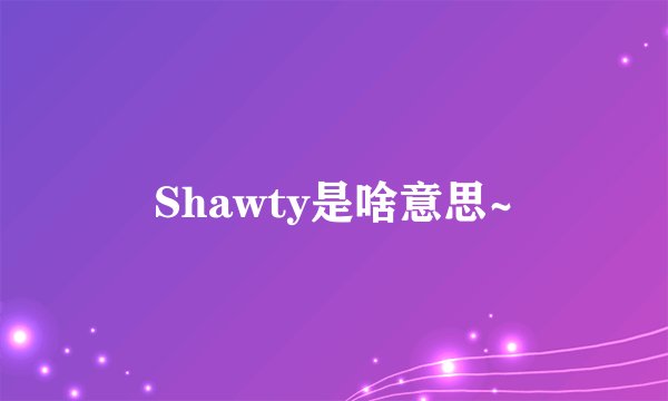 Shawty是啥意思~