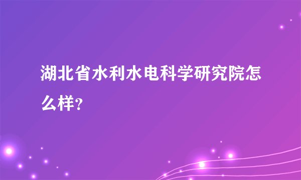 湖北省水利水电科学研究院怎么样？