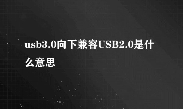 usb3.0向下兼容USB2.0是什么意思