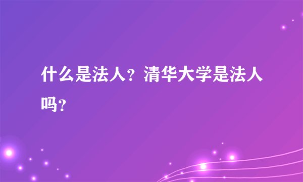 什么是法人？清华大学是法人吗？