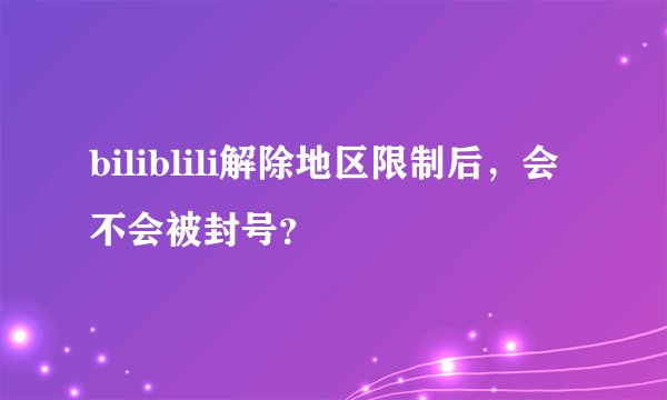 biliblili解除地区限制后，会不会被封号？