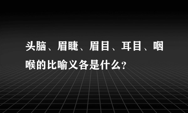 头脑、眉睫、眉目、耳目、咽喉的比喻义各是什么？