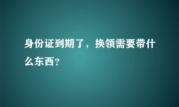身份证到期了，换领需要带什么东西？