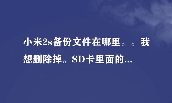 小米2s备份文件在哪里。。我想删除掉。SD卡里面的MIUI文件夹下没有backup文件。好像是在系统盘里那个地方