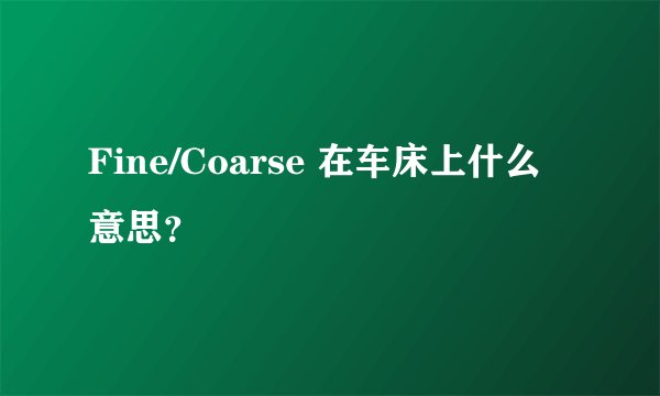 Fine/Coarse 在车床上什么意思？