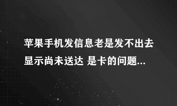 苹果手机发信息老是发不出去显示尚未送达 是卡的问题还是手机的问题啊 已经大半年了