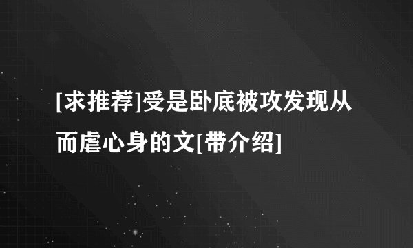 [求推荐]受是卧底被攻发现从而虐心身的文[带介绍]