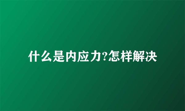 什么是内应力?怎样解决